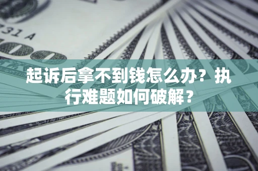 北京起诉后拿不到钱怎么办?执行难题如何破解? 北京起诉后拿不到钱怎么办?执行难题如何破解?