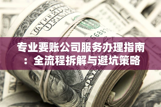 北京专业要账公司服务办理指南：全流程拆解与避坑策略