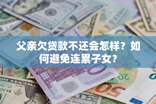 北京父亲欠贷款不还会怎样？如何避免连累子女？