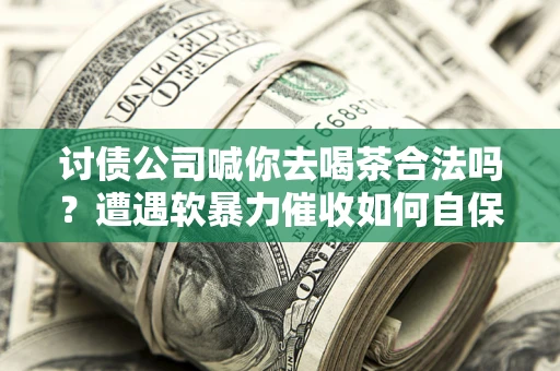 北京讨债公司喊你去喝茶合法吗？遭遇软暴力催收如何自保？