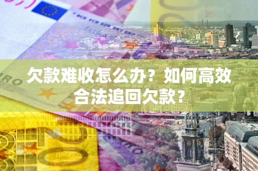 北京欠款难收怎么办？如何高效合法追回欠款？