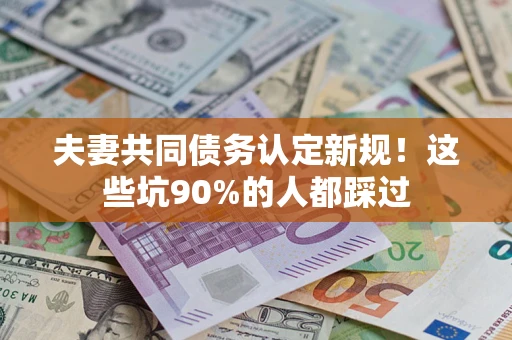 北京夫妻共同债务认定新规！这些坑90%的人都踩过
