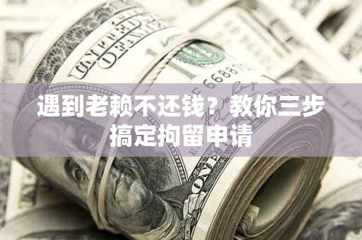 北京遇到老赖不还钱？教你三步搞定拘留申请