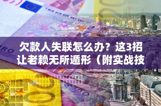 北京欠款人失联怎么办？这3招让老赖无所遁形（附实战技巧）