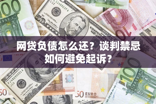 北京网贷负债怎么还？谈判禁忌如何避免起诉？
