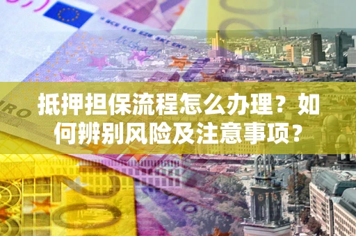 北京抵押担保流程怎么办理？如何辨别风险及注意事项？