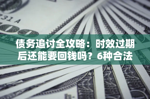 北京债务追讨全攻略：时效过期后还能要回钱吗？6种合法手段助你维权