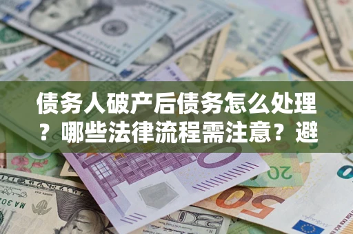 北京债务人破产后债务怎么处理？哪些法律流程需注意？避免踩坑指南