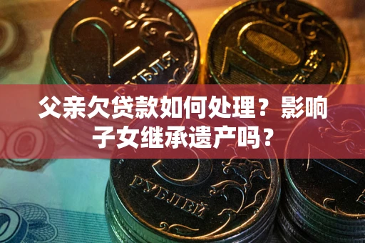 北京父亲欠贷款如何处理?影响子女继承遗产吗? 北京父亲欠贷款如何处理?影响子女继承遗产吗?