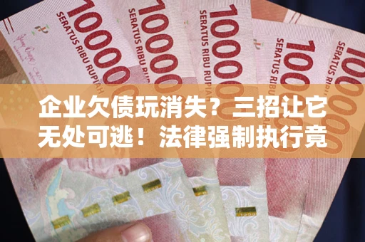 北京企业欠债玩消失？三招让它无处可逃！法律强制执行竟比讨债公司还狠？