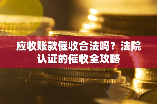 北京应收账款催收合法吗？法院认证的催收全攻略