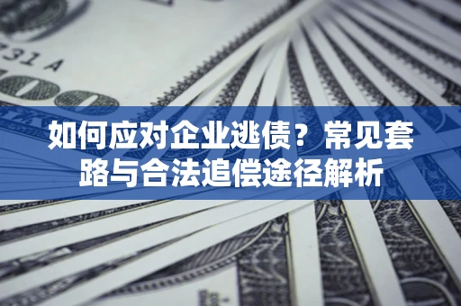 北京如何应对企业逃债？常见套路与合法追偿途径解析