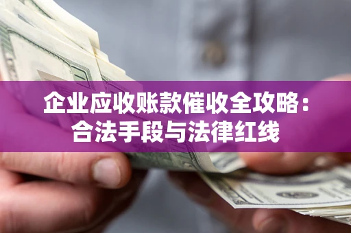 北京企业应收账款催收全攻略：合法手段与法律红线
