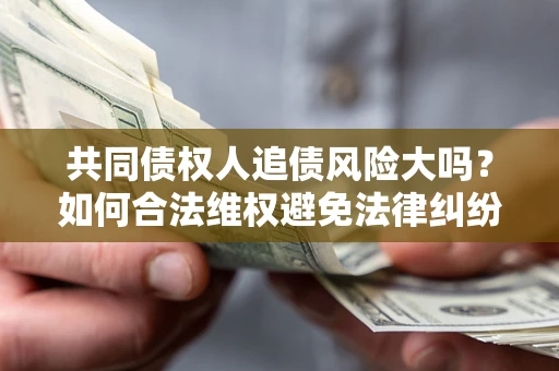 北京共同债权人追债风险大吗?如何合法维权避免法律纠纷? 北京共同债权人追债风险大吗?如何合法维权避免法律纠纷?