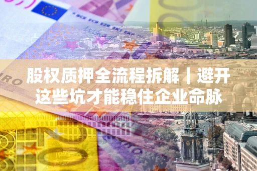 北京股权质押全流程拆解｜避开这些坑才能稳住企业命脉