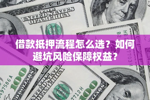 北京借款抵押流程怎么选？如何避坑风险保障权益？