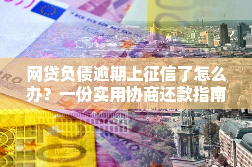 北京网贷负债逾期上征信了怎么办？一份实用协商还款指南请收好
