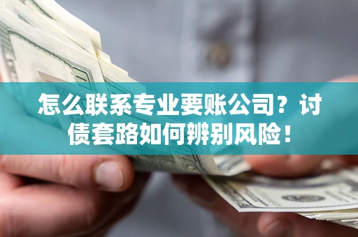 北京怎么联系专业要账公司？讨债套路如何辨别风险！