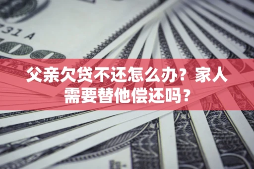 北京父亲欠贷不还怎么办？家人需要替他偿还吗？
