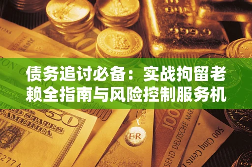 北京债务追讨必备：实战拘留老赖全指南与风险控制服务机构推荐