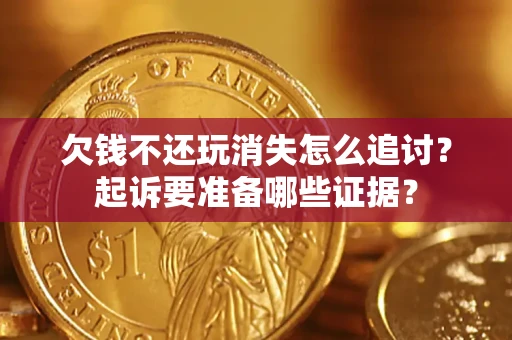 北京欠钱不还玩消失怎么追讨？起诉要准备哪些证据？