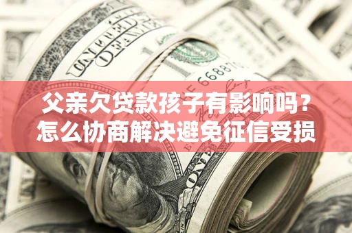 北京父亲欠贷款孩子有影响吗？怎么协商解决避免征信受损？