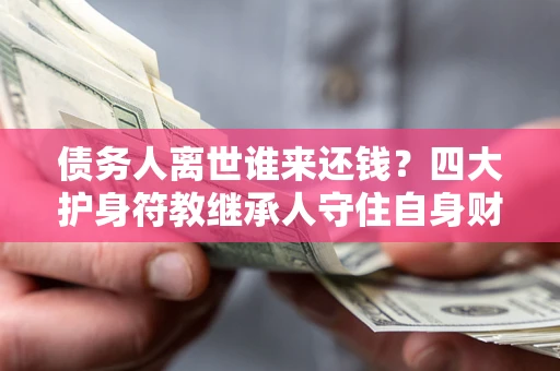 北京债务人离世谁来还钱？四大护身符教继承人守住自身财产