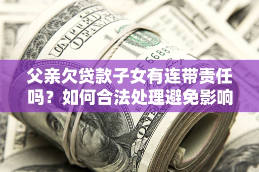 北京父亲欠贷款子女有连带责任吗？如何合法处理避免影响？