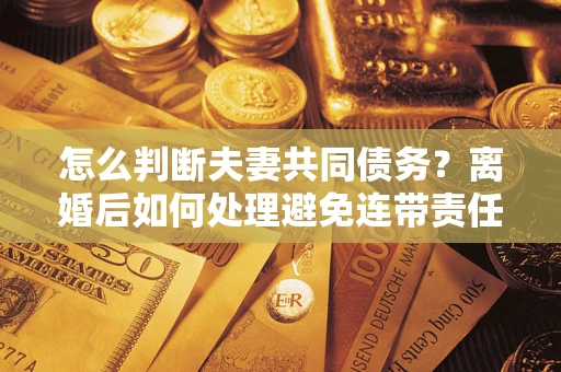 北京怎么判断夫妻共同债务？离婚后如何处理避免连带责任？
