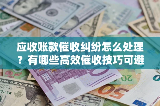 北京应收账款催收纠纷怎么处理？有哪些高效催收技巧可避免坏账？