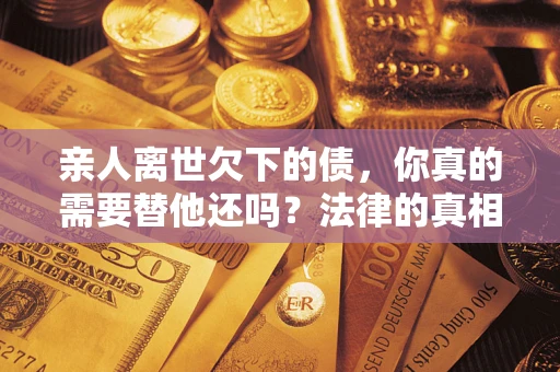 北京亲人离世欠下的债，你真的需要替他还吗？法律的真相或许与你想的不一样