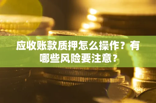 北京应收账款质押怎么操作？有哪些风险要注意？